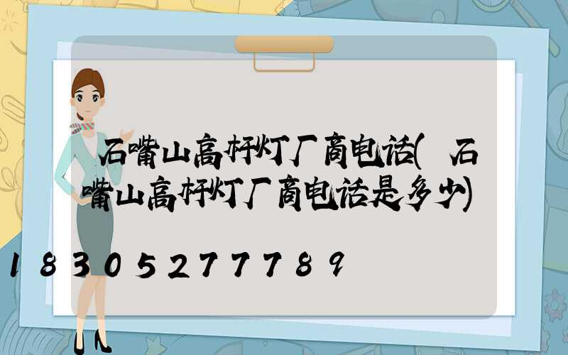 石嘴山高杆灯厂商电话(石嘴山高杆灯厂商电话是多少)