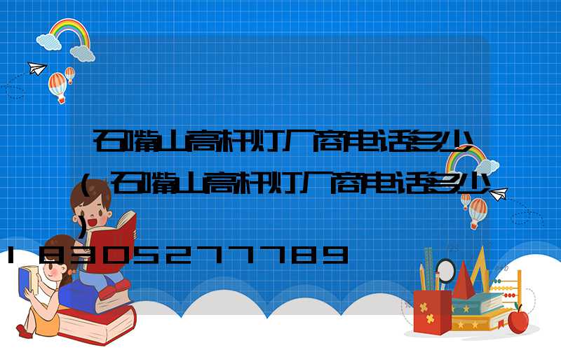 石嘴山高杆灯厂商电话多少(石嘴山高杆灯厂商电话多少)