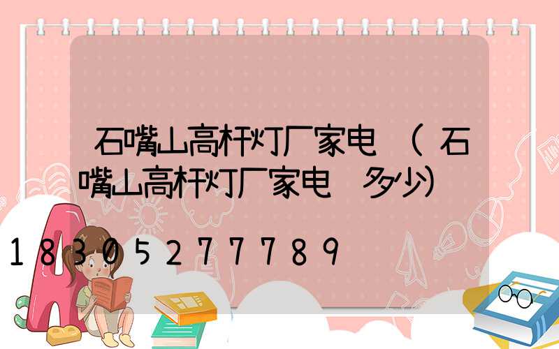 石嘴山高杆灯厂家电话(石嘴山高杆灯厂家电话多少)