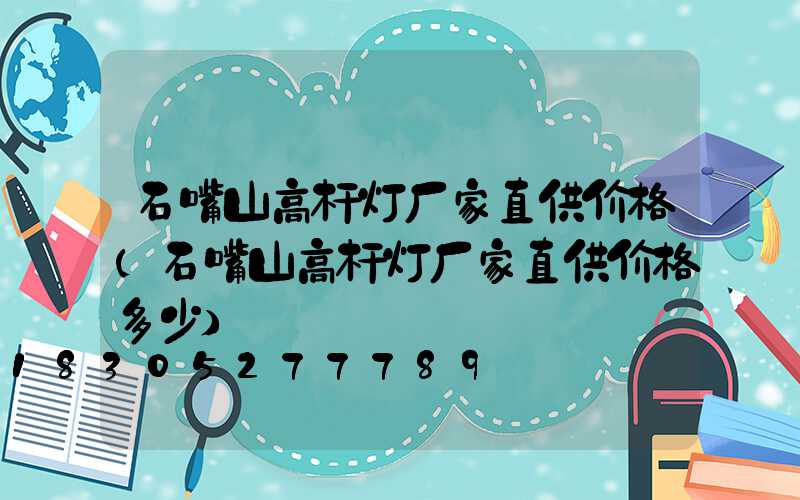 石嘴山高杆灯厂家直供价格(石嘴山高杆灯厂家直供价格多少)