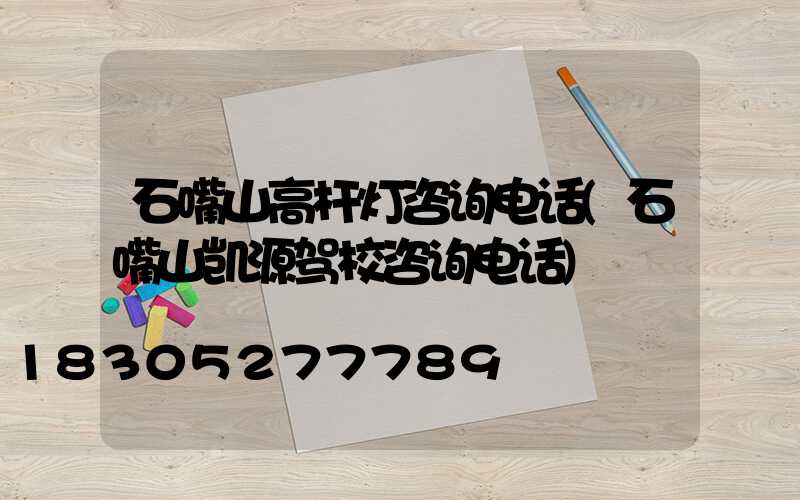 石嘴山高杆灯咨询电话(石嘴山凯源驾校咨询电话)