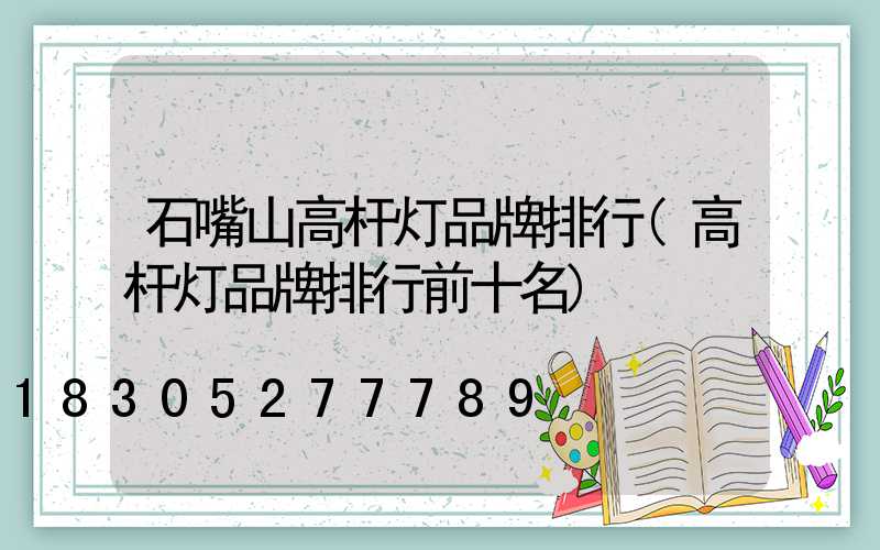 石嘴山高杆灯品牌排行(高杆灯品牌排行前十名)