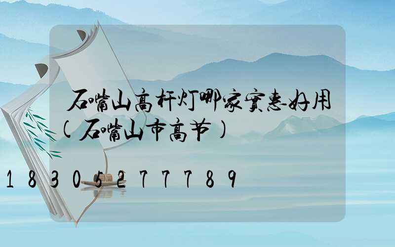 石嘴山高杆灯哪家实惠好用(石嘴山市高节)