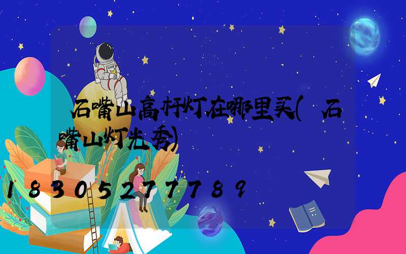 石嘴山高杆灯在哪里买(石嘴山灯光秀)
