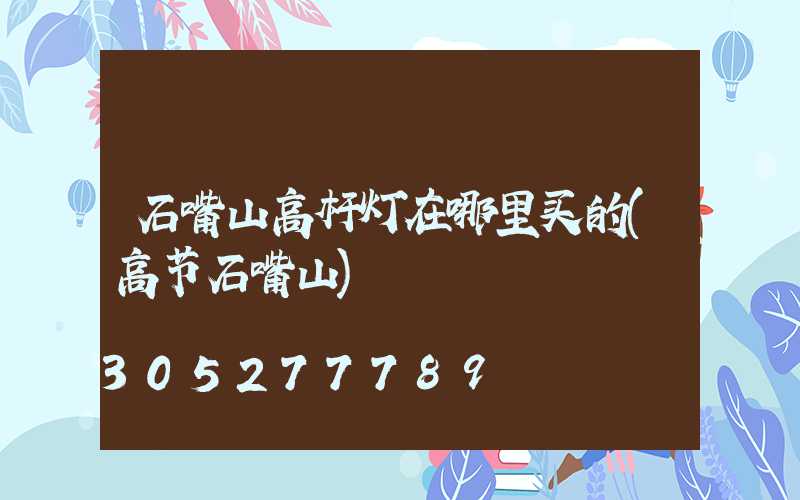 石嘴山高杆灯在哪里买的(高节石嘴山)