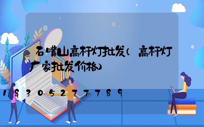 石嘴山高杆灯批发(高杆灯厂家批发价格)