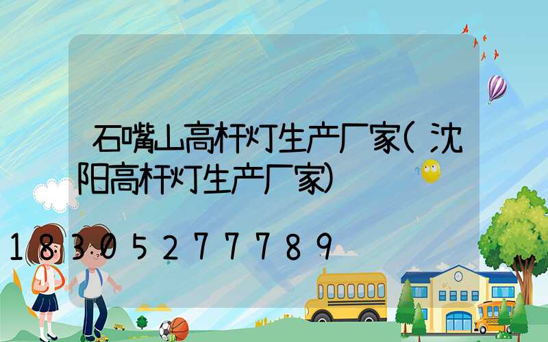 石嘴山高杆灯生产厂家(沈阳高杆灯生产厂家)