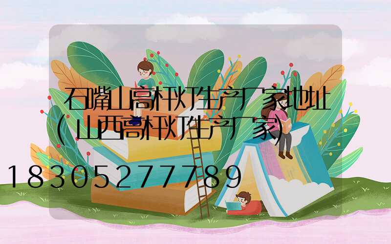石嘴山高杆灯生产厂家地址(山西高杆灯生产厂家)