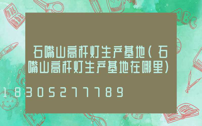石嘴山高杆灯生产基地(石嘴山高杆灯生产基地在哪里)