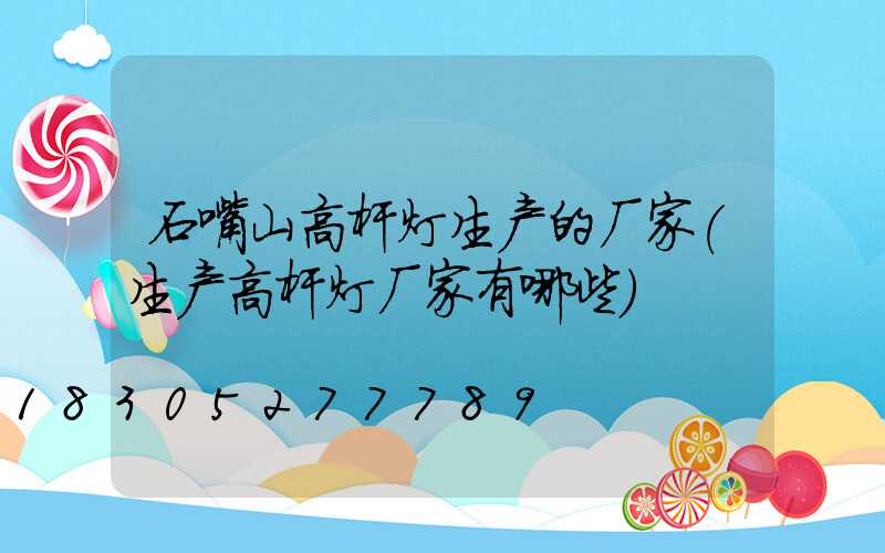 石嘴山高杆灯生产的厂家(生产高杆灯厂家有哪些)