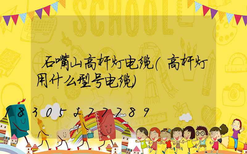石嘴山高杆灯电缆(高杆灯用什么型号电缆)