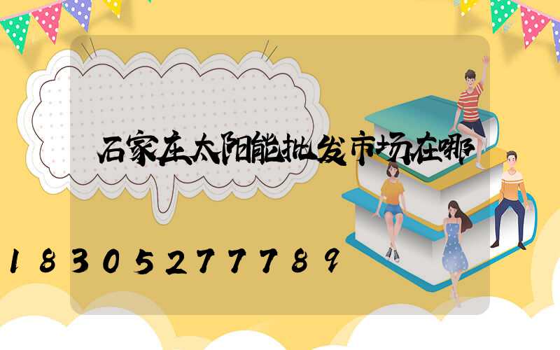 石家庄太阳能批发市场在哪