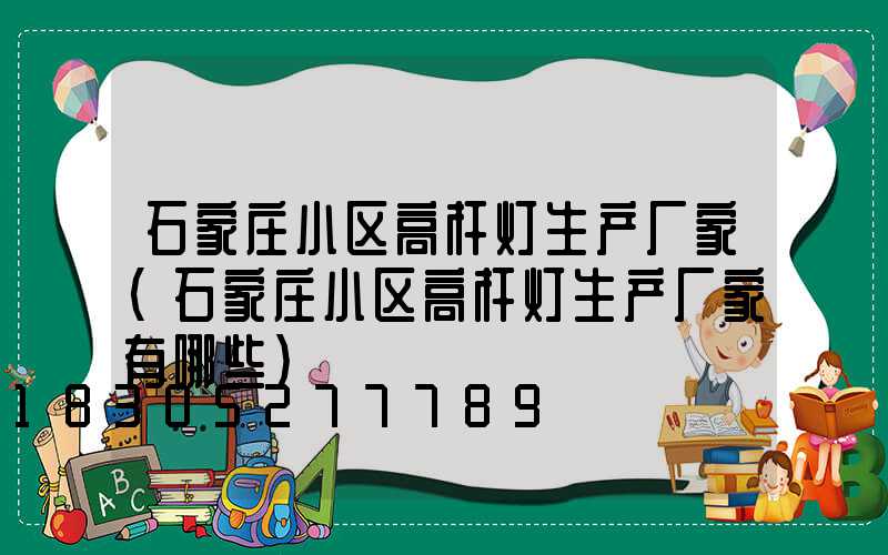 石家庄小区高杆灯生产厂家(石家庄小区高杆灯生产厂家有哪些)