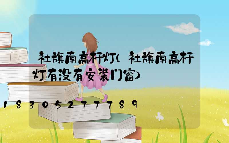社旗南高杆灯(社旗南高杆灯有没有安装门窗)