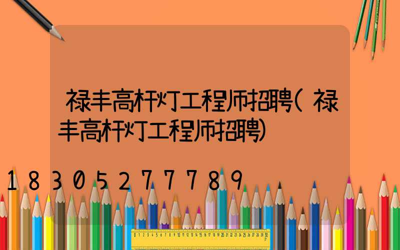 禄丰高杆灯工程师招聘(禄丰高杆灯工程师招聘)