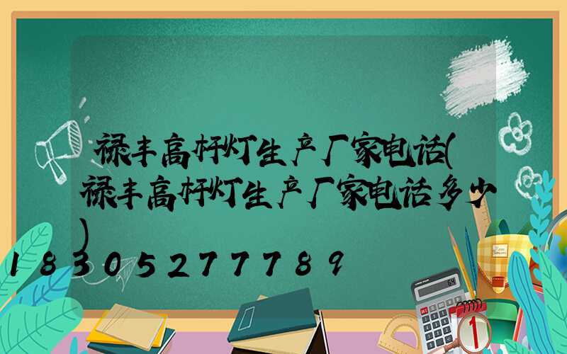 禄丰高杆灯生产厂家电话(禄丰高杆灯生产厂家电话多少)