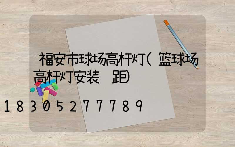 福安市球场高杆灯(篮球场高杆灯安装间距)