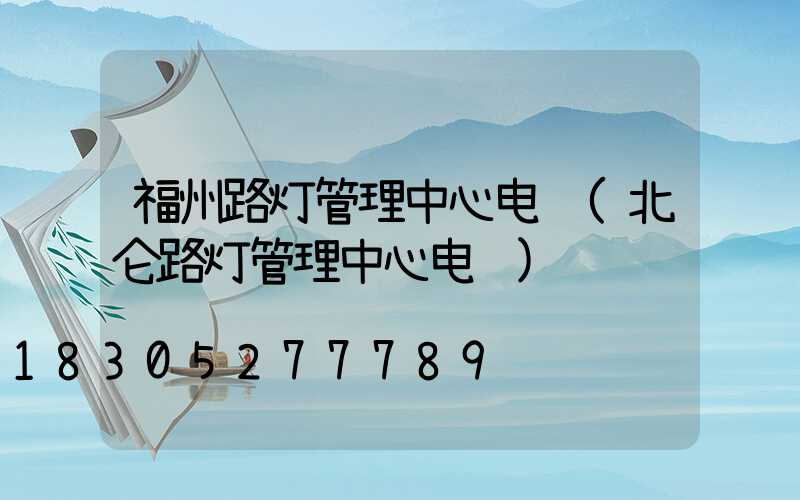 福州路灯管理中心电话(北仑路灯管理中心电话)