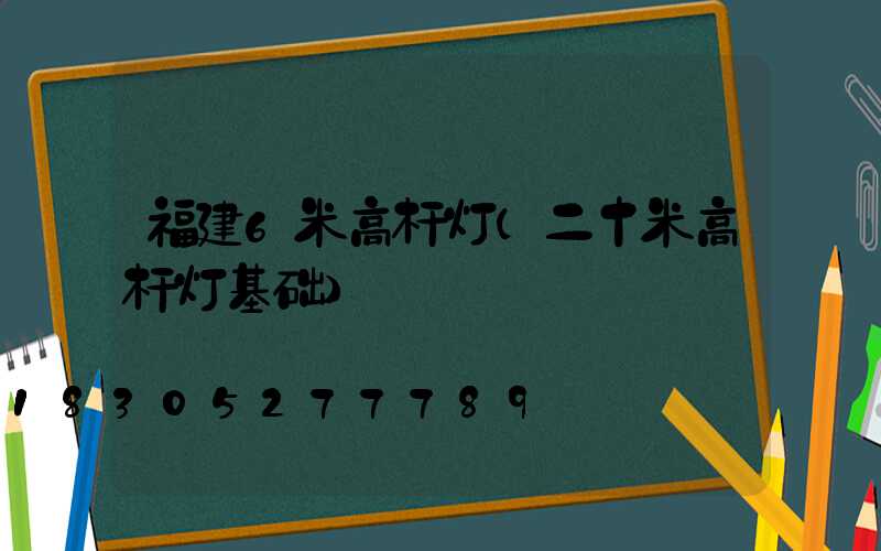 福建6米高杆灯(二十米高杆灯基础)