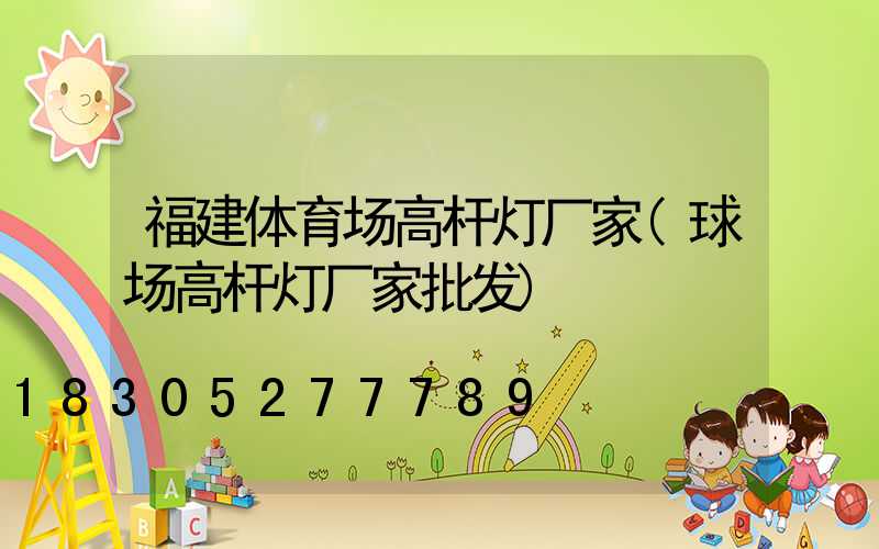 福建体育场高杆灯厂家(球场高杆灯厂家批发)