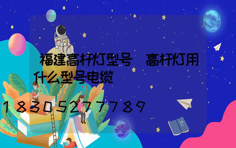 福建高杆灯型号(高杆灯用什么型号电缆)