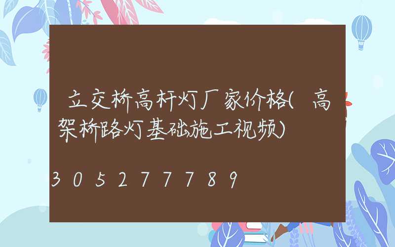 立交桥高杆灯厂家价格(高架桥路灯基础施工视频)