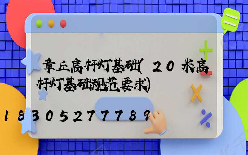 章丘高杆灯基础(20米高杆灯基础规范要求)