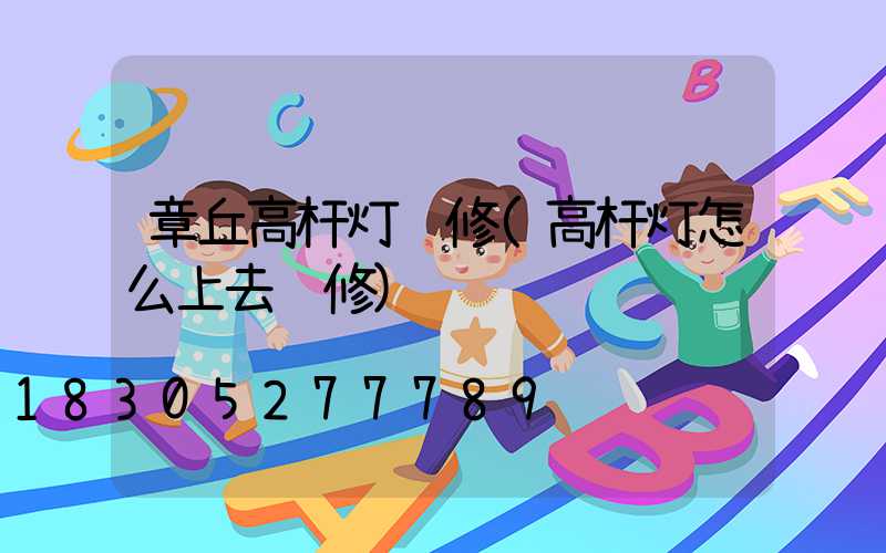章丘高杆灯维修(高杆灯怎么上去维修)