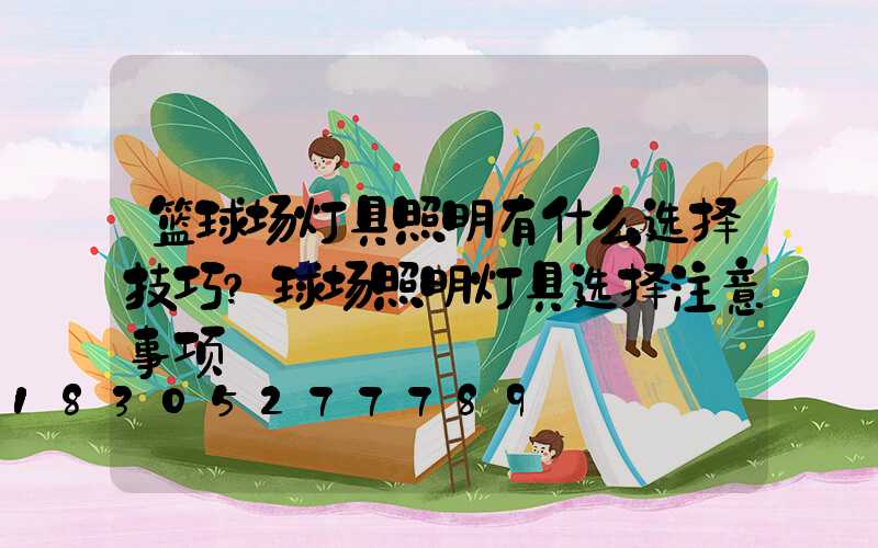 篮球场灯具照明有什么选择技巧？球场照明灯具选择注意事项