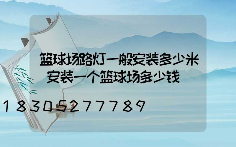 篮球场路灯一般安装多少米(安装一个篮球场多少钱)