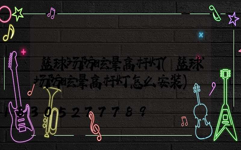 篮球场防眩晕高杆灯(篮球场防眩晕高杆灯怎么安装)