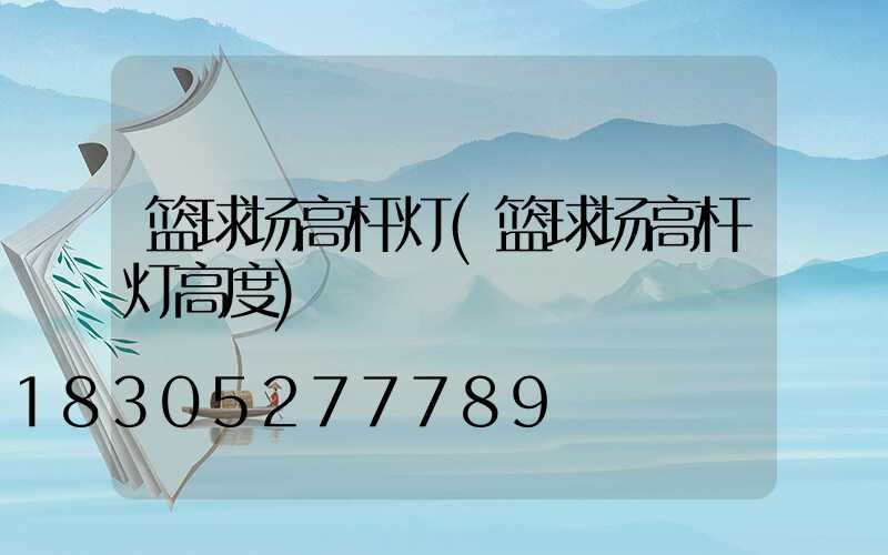 篮球场高杆灯(篮球场高杆灯高度)