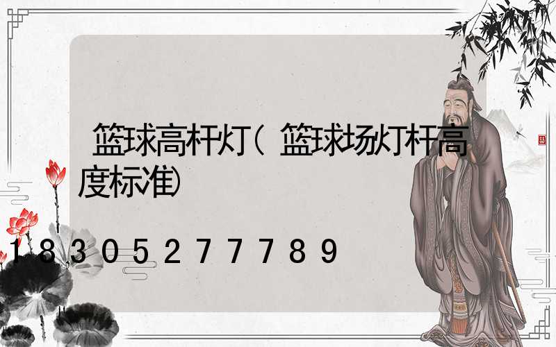 篮球高杆灯(篮球场灯杆高度标准)
