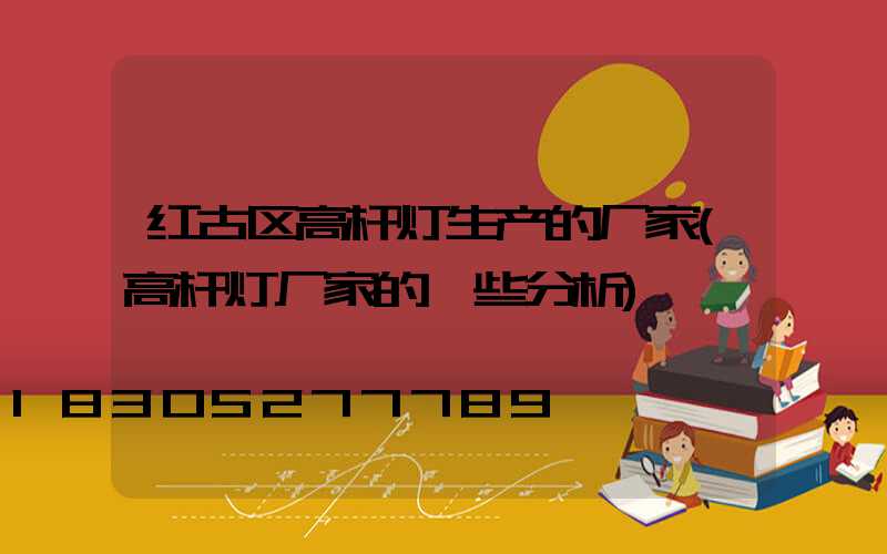 红古区高杆灯生产的厂家(高杆灯厂家的一些分析)