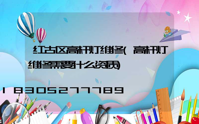 红古区高杆灯维修(高杆灯维修需要什么资质)