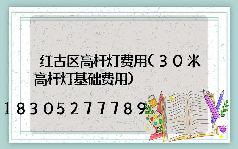 红古区高杆灯费用(30米高杆灯基础费用)