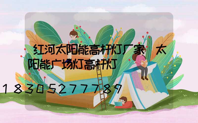 红河太阳能高杆灯厂家(太阳能广场灯高杆灯)