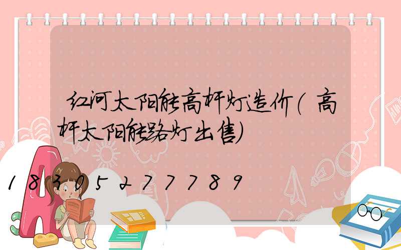 红河太阳能高杆灯造价(高杆太阳能路灯出售)