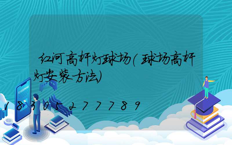 红河高杆灯球场(球场高杆灯安装方法)