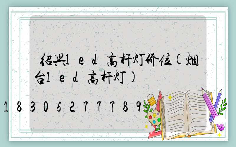 绍兴led高杆灯价位(烟台led高杆灯)