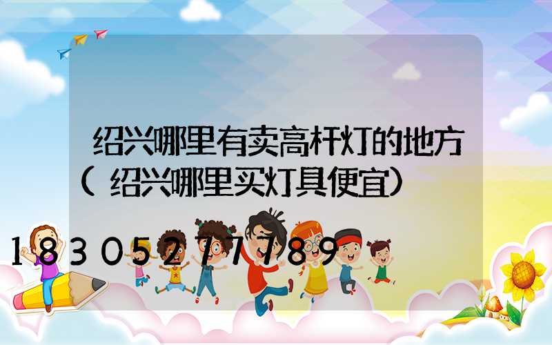 绍兴哪里有卖高杆灯的地方(绍兴哪里买灯具便宜)
