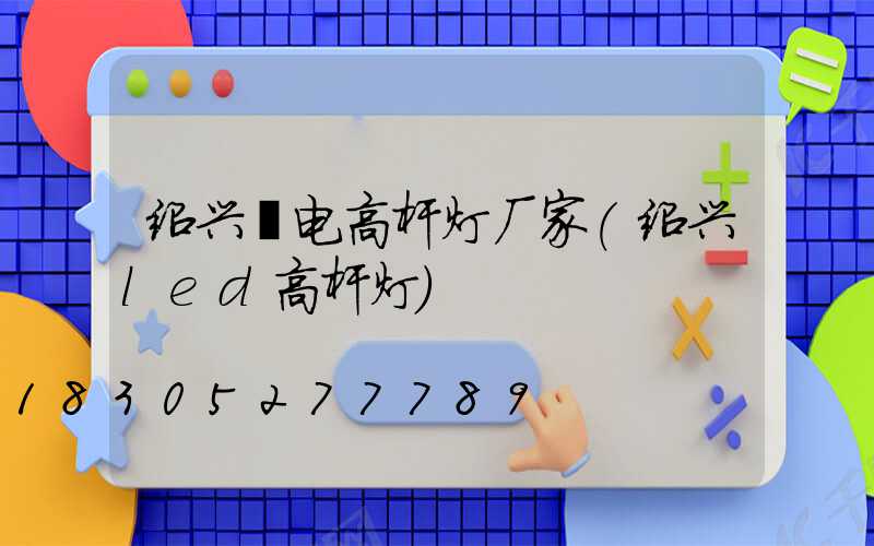 绍兴锂电高杆灯厂家(绍兴led高杆灯)