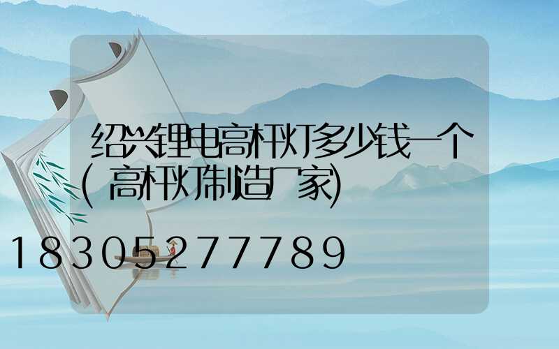 绍兴锂电高杆灯多少钱一个(高杆灯制造厂家)