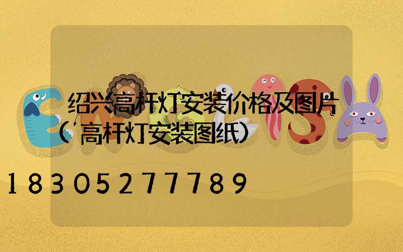 绍兴高杆灯安装价格及图片(高杆灯安装图纸)