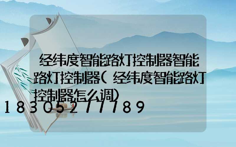 经纬度智能路灯控制器智能路灯控制器(经纬度智能路灯控制器怎么调)