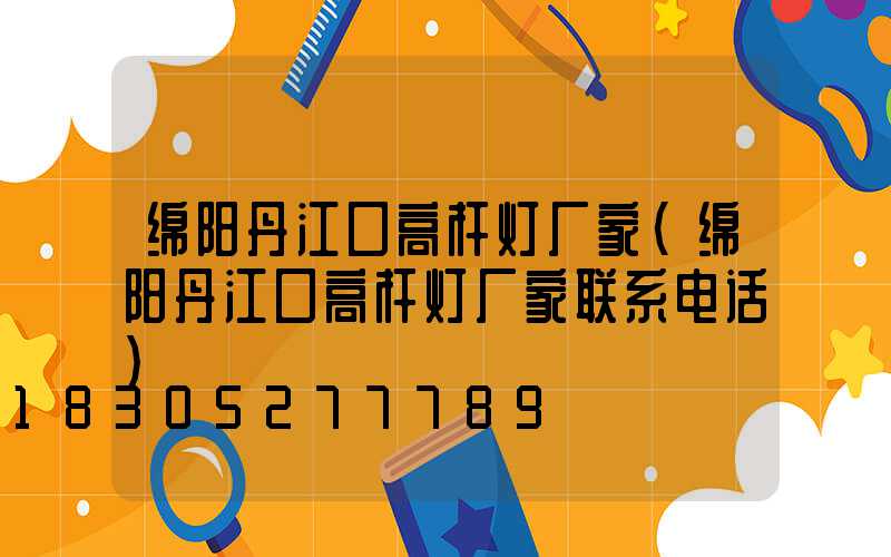 绵阳丹江口高杆灯厂家(绵阳丹江口高杆灯厂家联系电话)