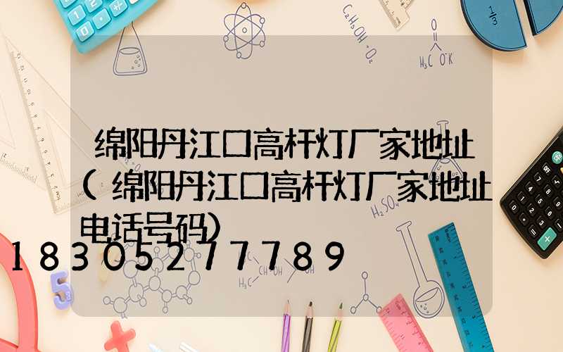 绵阳丹江口高杆灯厂家地址(绵阳丹江口高杆灯厂家地址电话号码)
