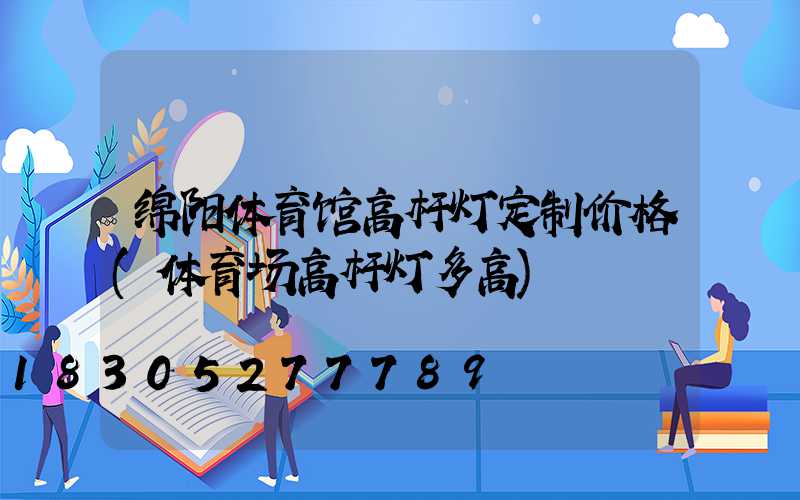 绵阳体育馆高杆灯定制价格(体育场高杆灯多高)