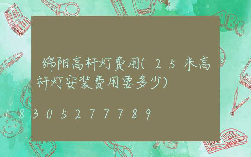 绵阳高杆灯费用(25米高杆灯安装费用要多少)