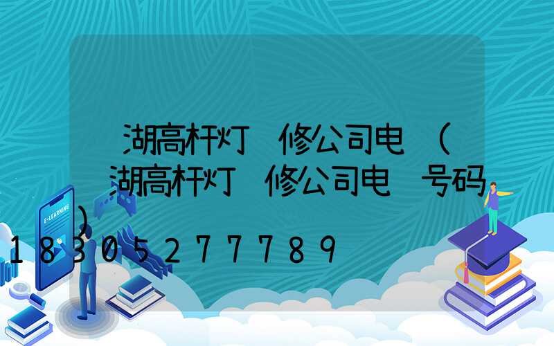 罗湖高杆灯维修公司电话(罗湖高杆灯维修公司电话号码)